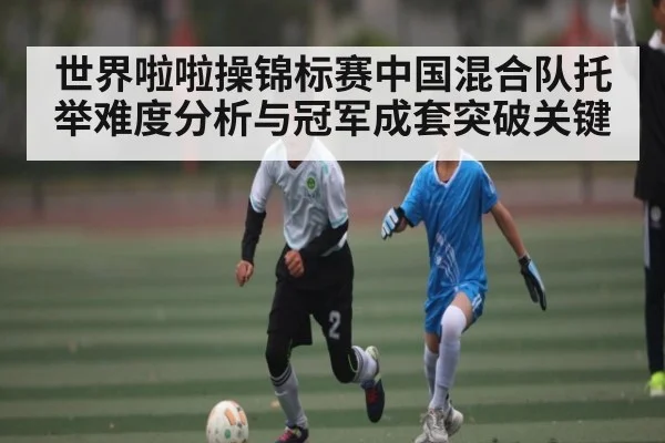 世界啦啦操锦标赛中国混合队托举难度分析与冠军成套突破关键（kaiyun）