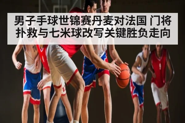 男子手球世锦赛丹麦对法国 门将扑救与七米球改写关键胜负走向（kaiyun）
