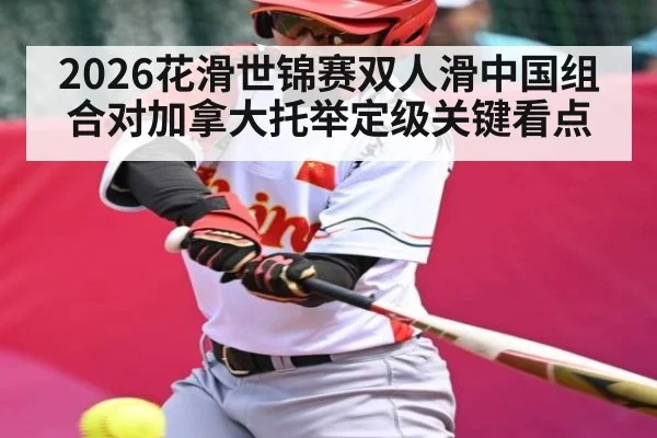 2026花滑世锦赛双人滑中国组合对加拿大托举定级关键看点 | kaiyun