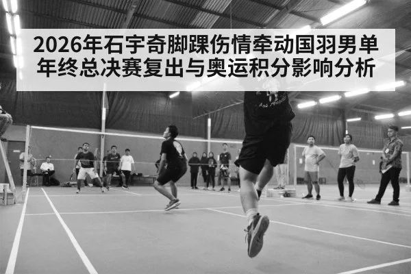 2026年石宇奇脚踝伤情牵动国羽男单 年终总决赛复出与奥运积分影响分析（kaiyun）